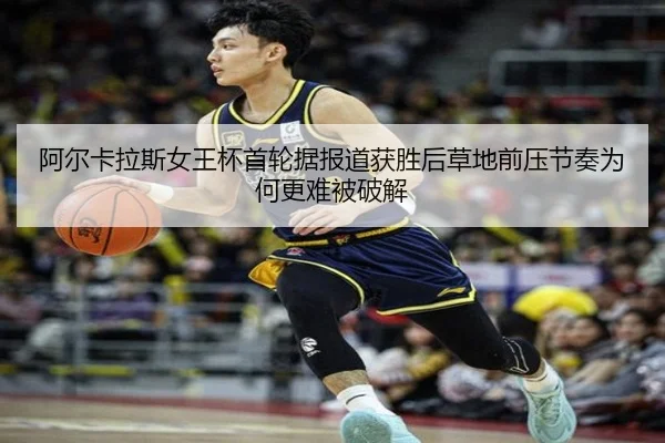 阿尔卡拉斯女王杯首轮据报道获胜后草地前压节奏为何更难被破解
