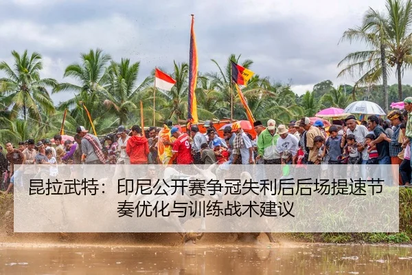 昆拉武特：印尼公开赛争冠失利后后场提速节奏优化与训练战术建议