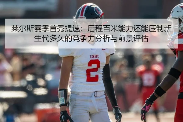 莱尔斯赛季首秀提速：后程百米能力还能压制新生代多久的竞争力分析与前景评估