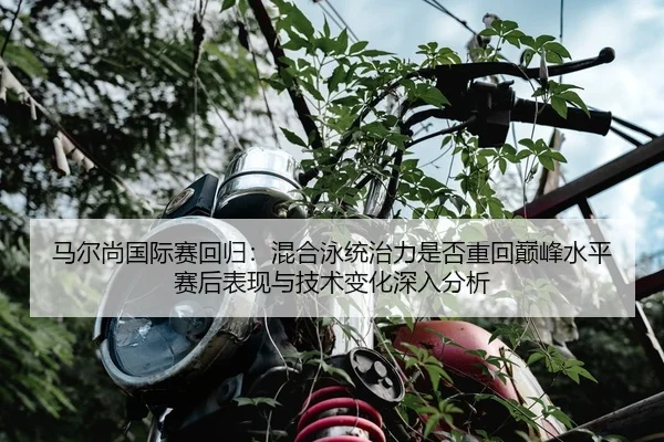 马尔尚国际赛回归：混合泳统治力是否重回巅峰水平赛后表现与技术变化深入分析