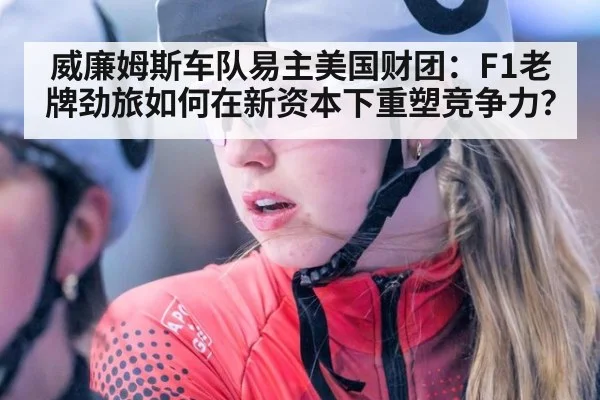 威廉姆斯车队易主美国财团:F1老牌劲旅如何在新资本下重塑竞争力?