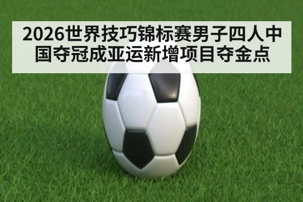 2026世界技巧锦标赛男子四人中国夺冠成亚运新增项目夺金点