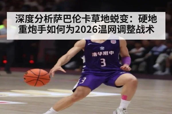 深度分析萨巴伦卡草地蜕变:硬地重炮手如何为2026温网调整战术