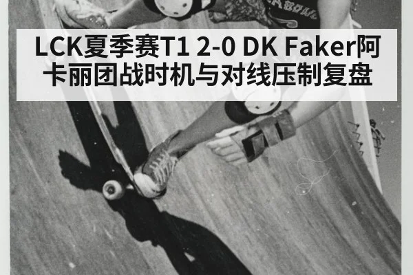 LCK夏季赛T1 2-0 DK Faker阿卡丽团战时机与对线压制复盘