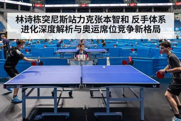 林诗栋突尼斯站力克张本智和 反手体系进化深度解析与奥运席位竞争新格局